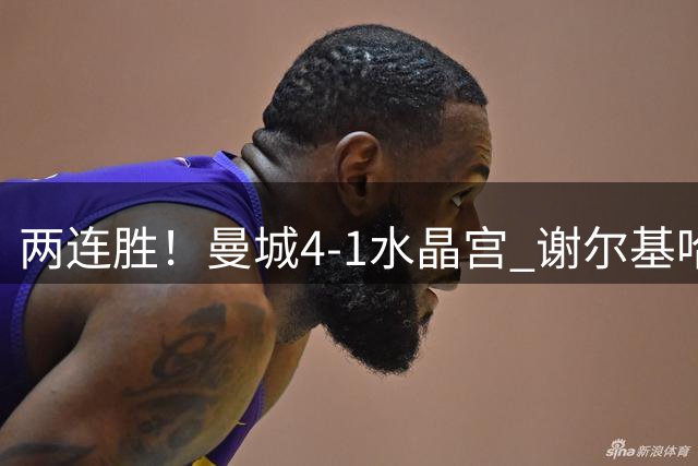 两连胜！曼城4-1水晶宫 谢尔基哈兰德双响福登2助 布阿迪替补首秀